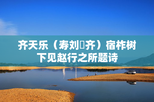 齐天乐（寿刘畊齐）宿柞树下见赵行之所题诗