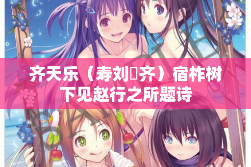 齐天乐(寿刘畊齐)宿柞树下见赵行之所题诗 第2张 齐天乐(寿刘畊齐)宿柞树下见赵行之所题诗 第2张