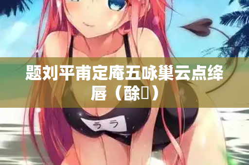 题刘平甫定庵五咏巢云点绛唇（酴醿）
