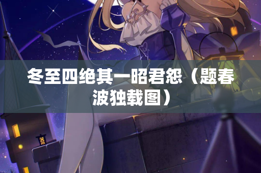 冬至四绝其一昭君怨(题春波独载图) 第2张 冬至四绝其一昭君怨(题春波独载图) 第2张