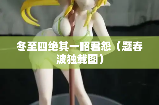 冬至四绝其一昭君怨（题春波独载图）