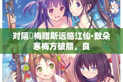 对隔壍梅赠斯远临江仙·数朵寒梅方破腊，良