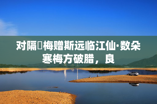 对隔壍梅赠斯远临江仙·数朵寒梅方破腊，良