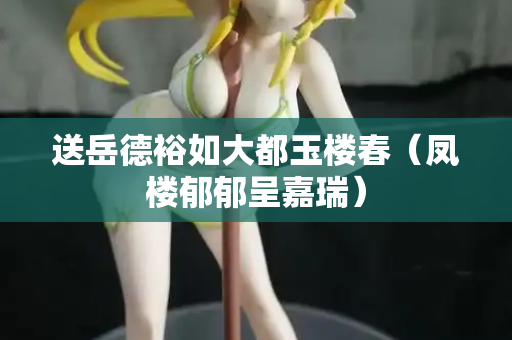 送岳德裕如大都玉楼春（凤楼郁郁呈嘉瑞）