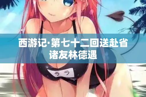 西游记·第七十二回送赴省诸友林德遇