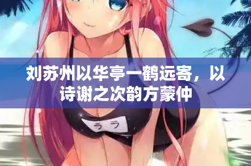 刘苏州以华亭一鹤远寄，以诗谢之次韵方蒙仲