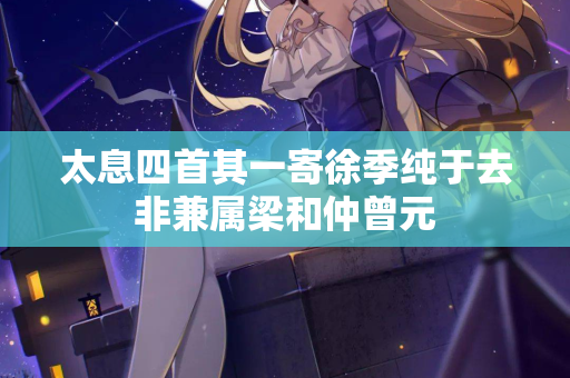 太息四首其一寄徐季纯于去非兼属梁和仲曾元  第2张