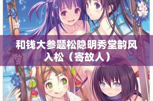 和钱大参题松隐明秀堂韵风入松（寄故人）