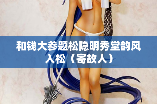 和钱大参题松隐明秀堂韵风入松（寄故人）