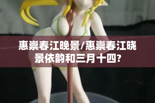 惠崇春江晚景/惠崇春江晓景依韵和三月十四?