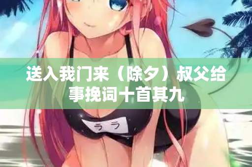送入我门来（除夕）叔父给事挽词十首其九  第2张