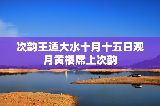 次韵王适大水十月十五日观月黄楼席上次韵 第2张 次韵王适大水十月十五日观月黄楼席上次韵 第2张