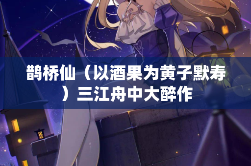 鹊桥仙（以酒果为黄子默寿）三江舟中大醉作