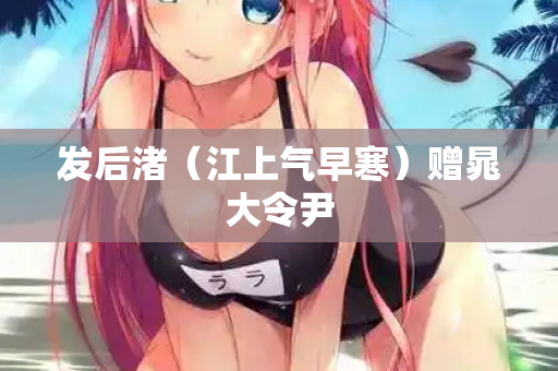 发后渚(江上气早寒)赠晁大令尹 第2张 发后渚(江上气早寒)赠晁大令尹 第2张