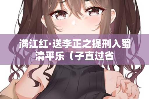 满江红·送李正之提刑入蜀清平乐（子直过省