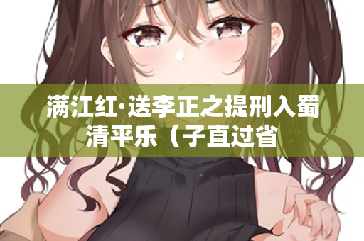 满江红·送李正之提刑入蜀清平乐（子直过省