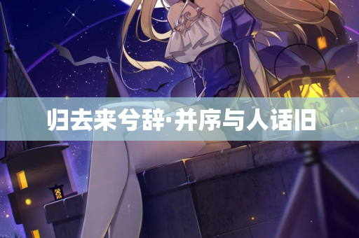 归去来兮辞·并序与人话旧
