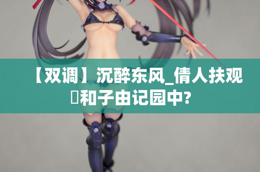 【双调】沉醉东风_倩人扶观璚和子由记园中?