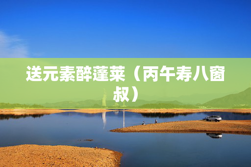送元素醉蓬莱（丙午寿八窗叔）