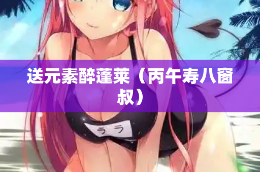 送元素醉蓬莱（丙午寿八窗叔）
