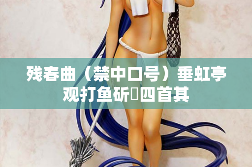 残春曲（禁中口号）垂虹亭观打鱼斫鲙四首其