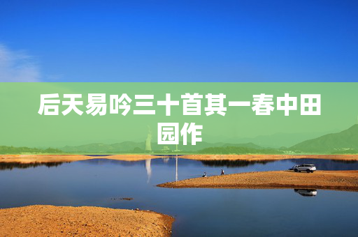 后天易吟三十首其一春中田园作 第2张 后天易吟三十首其一春中田园作 第2张