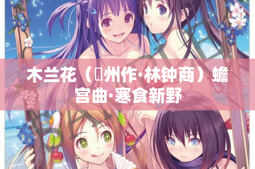 木兰花（邠州作·林钟商）蟾宫曲·寒食新野