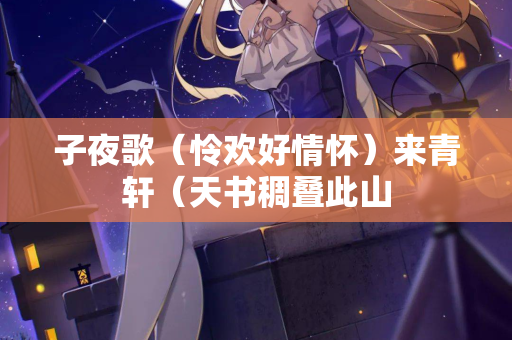 子夜歌（怜欢好情怀）来青轩（天书稠叠此山