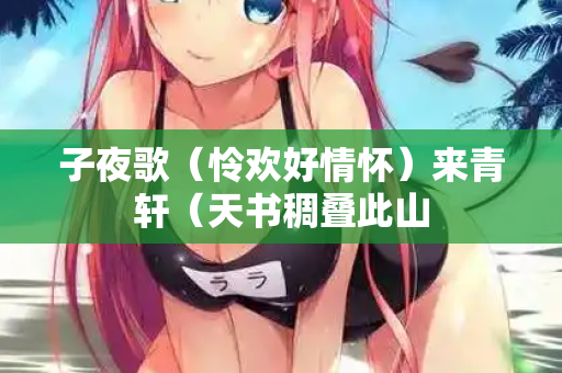 子夜歌（怜欢好情怀）来青轩（天书稠叠此山