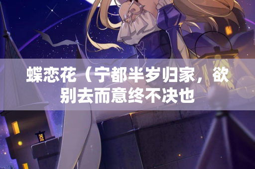 蝶恋花（宁都半岁归家，欲别去而意终不决也