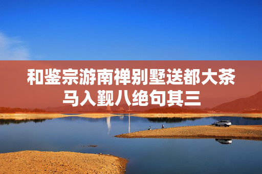 和鉴宗游南禅别墅送都大茶马入觐八绝句其三
