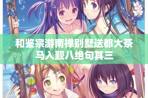 和鉴宗游南禅别墅送都大茶马入觐八绝句其三 第2张 和鉴宗游南禅别墅送都大茶马入觐八绝句其三 第2张