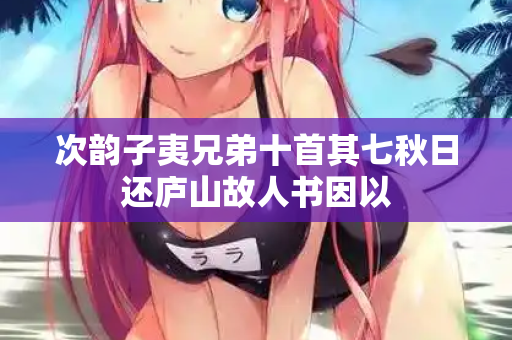 次韵子夷兄弟十首其七秋日还庐山故人书因以