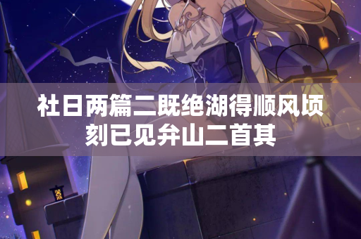 社日两篇二既绝湖得顺风顷刻已见弁山二首其  第2张