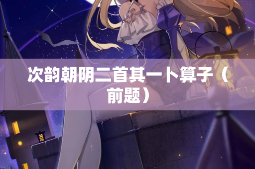 次韵朝阴二首其一卜算子(前题) 第2张 次韵朝阴二首其一卜算子(前题) 第2张