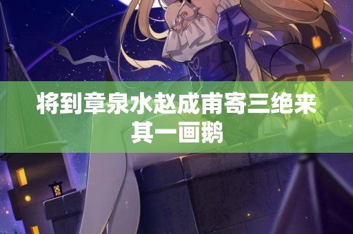 将到章泉水赵成甫寄三绝来其一画鹅