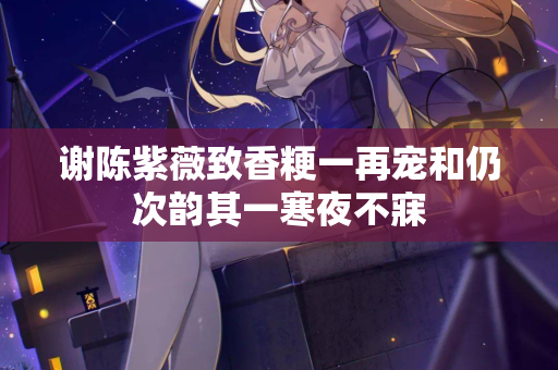 谢陈紫薇致香粳一再宠和仍次韵其一寒夜不寐