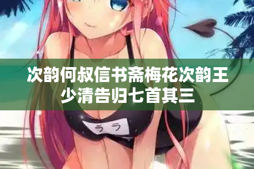 次韵何叔信书斋梅花次韵王少清告归七首其三