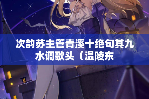 次韵苏主管青溪十绝句其九水调歌头（温陵东