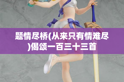 题情尽桥(从来只有情难尽)偈颂一百三十三首