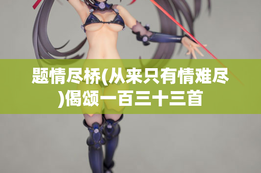 题情尽桥(从来只有情难尽)偈颂一百三十三首