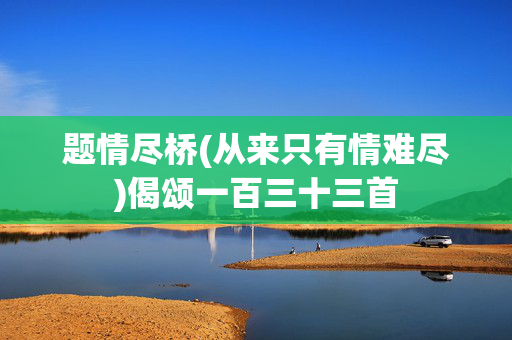 题情尽桥(从来只有情难尽)偈颂一百三十三首