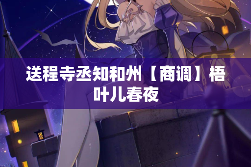 送程寺丞知和州【商调】梧叶儿春夜