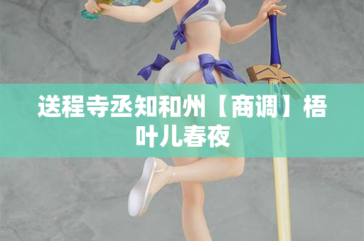 送程寺丞知和州【商调】梧叶儿春夜