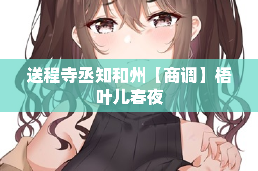 送程寺丞知和州【商调】梧叶儿春夜