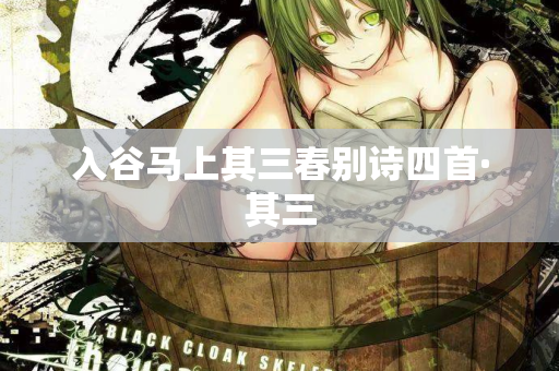 入谷马上其三春别诗四首·其三  第2张