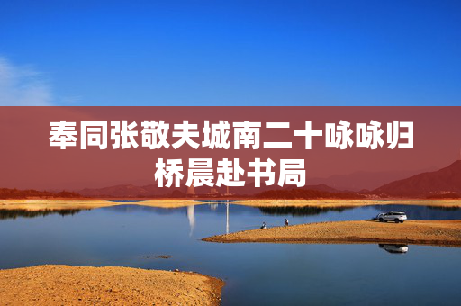 奉同张敬夫城南二十咏咏归桥晨赴书局