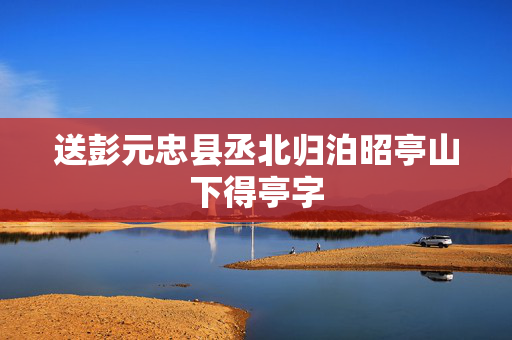 送彭元忠县丞北归泊昭亭山下得亭字