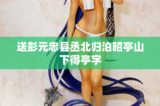 送彭元忠县丞北归泊昭亭山下得亭字  第2张