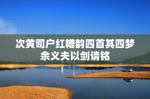 次黄司户红糟韵四首其四梦余义夫以剑请铭